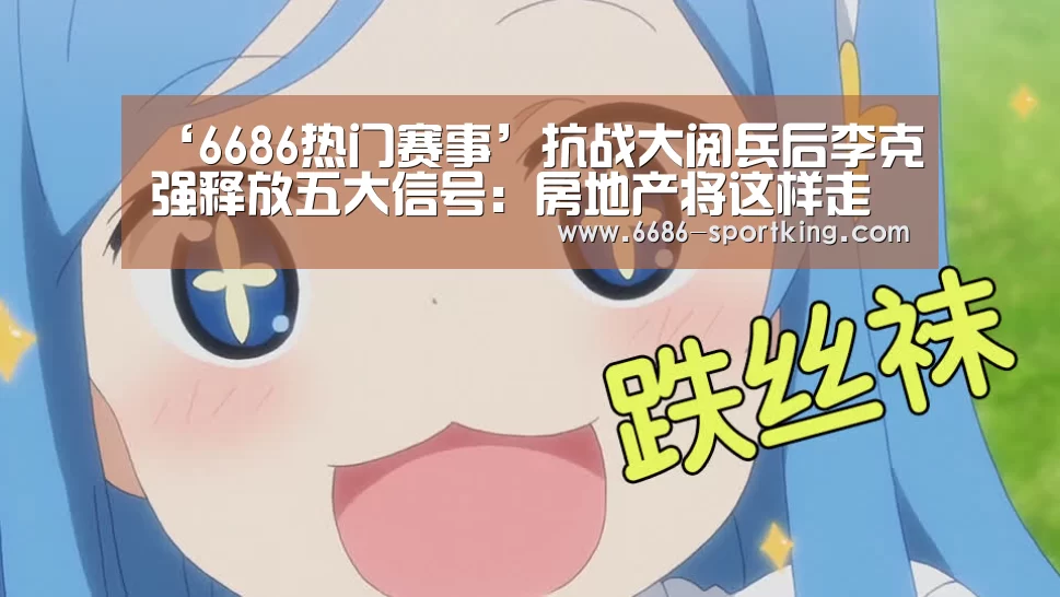 ‘6686热门赛事’抗战大阅兵后李克强释放五大信号:房地产将这样走(图2) 6686电竞平台