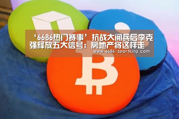 ‘6686热门赛事’抗战大阅兵后李克强释放五大信号:房地产将这样走(图1) 6686电竞平台