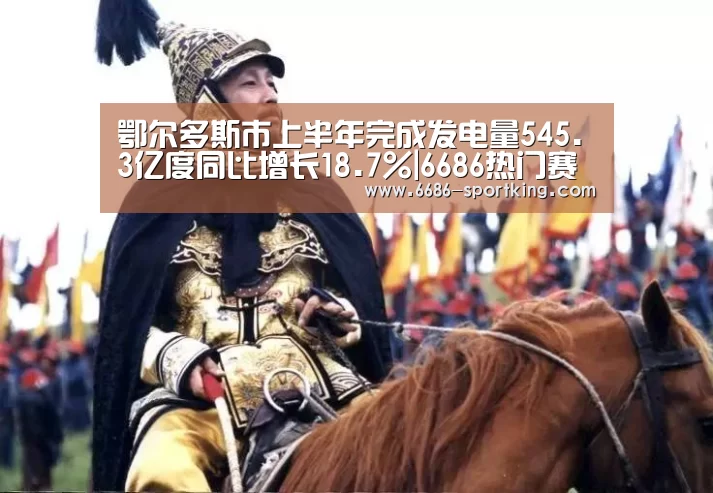 鄂尔多斯市上半年完成发电量545.3亿度同比增长18.7%|6686热门赛事(图2) 6686电竞竞猜