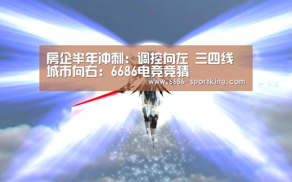房企半年冲刺:调控向左 三四线城市向右:6686电竞竞猜(图1) 6686热门赛事