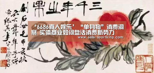‘6686真人娱乐’“单身狗”消费洞察 实体商业如何盘活消费新势力(图1) 6686真人娱乐