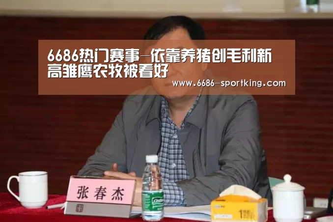 6686热门赛事-依靠养猪创毛利新高雏鹰农牧被看好(图4) 6686电竞平台